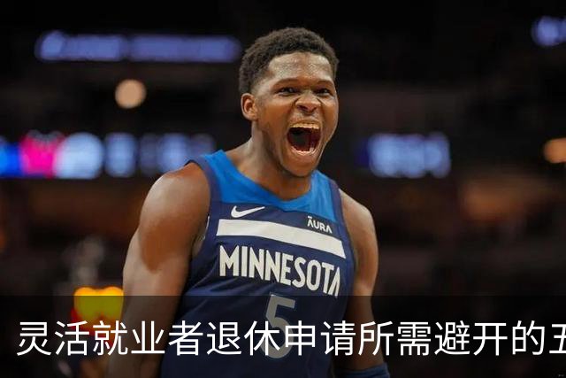 灵活就业者退休申请所需避开的五大隐形障碍