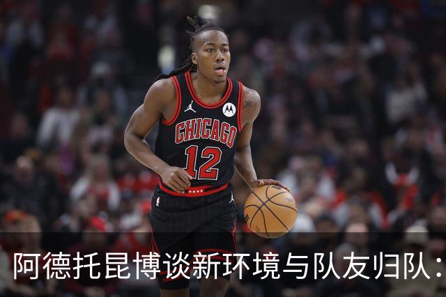 阿德托昆博谈新环境与队友归队：迈阿密的文化与挑战